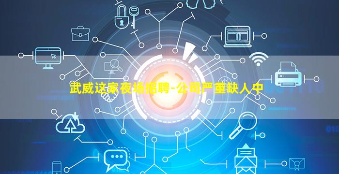 武威这家夜场招聘-公司严重缺人中